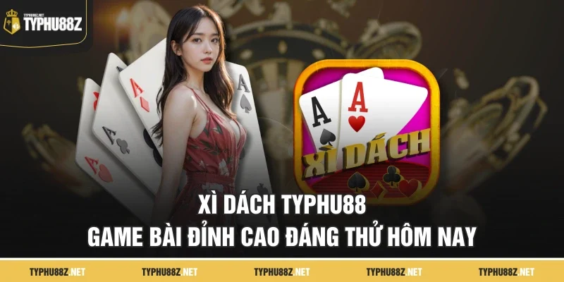Xì Dách Typhu88 – Game Bài Đỉnh Cao Đáng Thử Hôm Nay